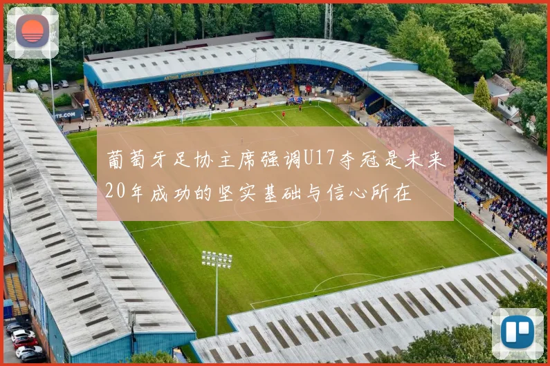 葡萄牙足协主席强调U17夺冠是未来20年成功的坚实基础与信心所在