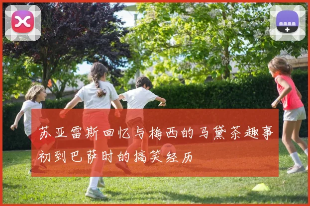 苏亚雷斯回忆与梅西的马黛茶趣事初到巴萨时的搞笑经历