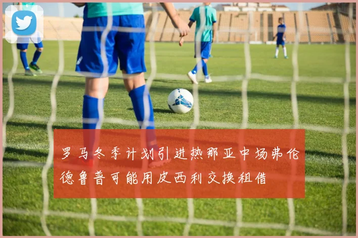 罗马冬季计划引进热那亚中场弗伦德鲁普可能用皮西利交换租借