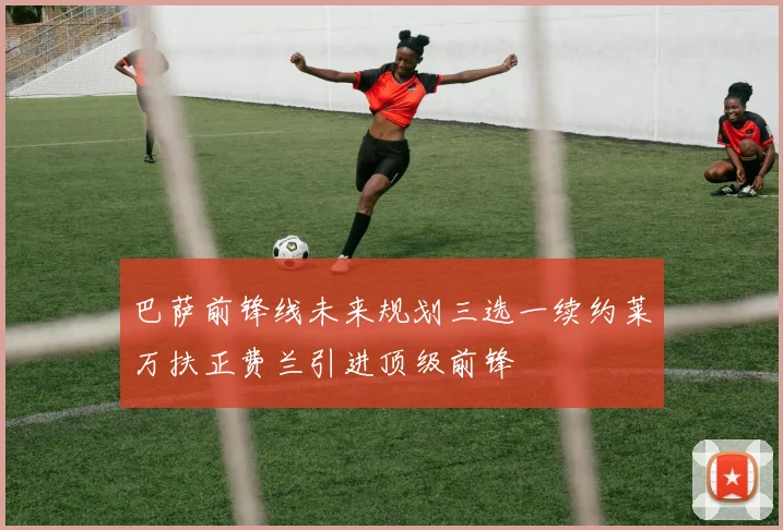 巴萨前锋线未来规划三选一续约莱万扶正费兰引进顶级前锋