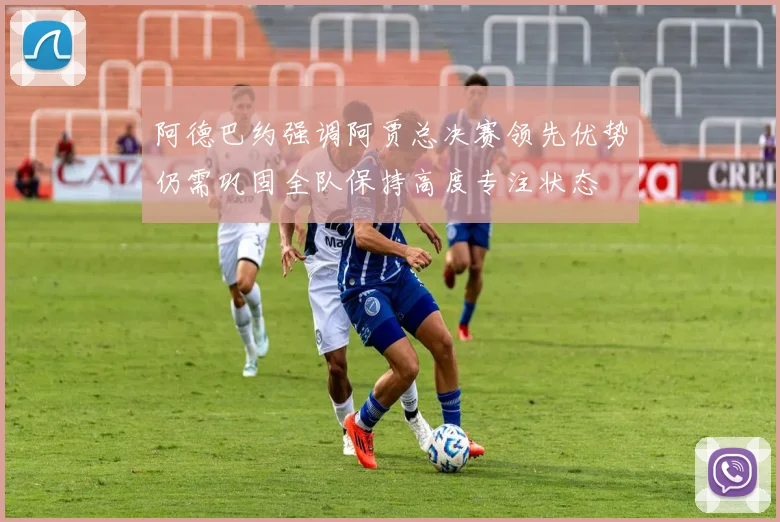 阿德巴约强调阿贾总决赛领先优势仍需巩固全队保持高度专注状态