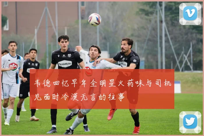 韦德回忆早年全明星火药味与司机见面时冷漠无言的往事