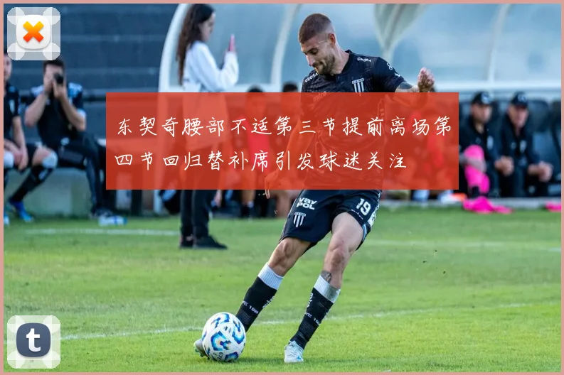 东契奇腰部不适第三节提前离场第四节回归替补席引发球迷关注