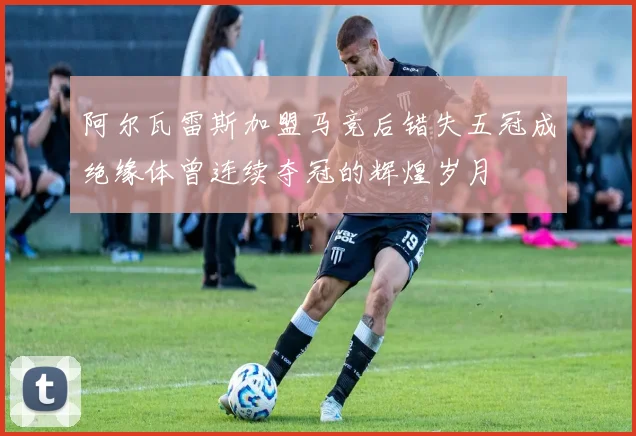 阿尔瓦雷斯加盟马竞后错失五冠成绝缘体曾连续夺冠的辉煌岁月