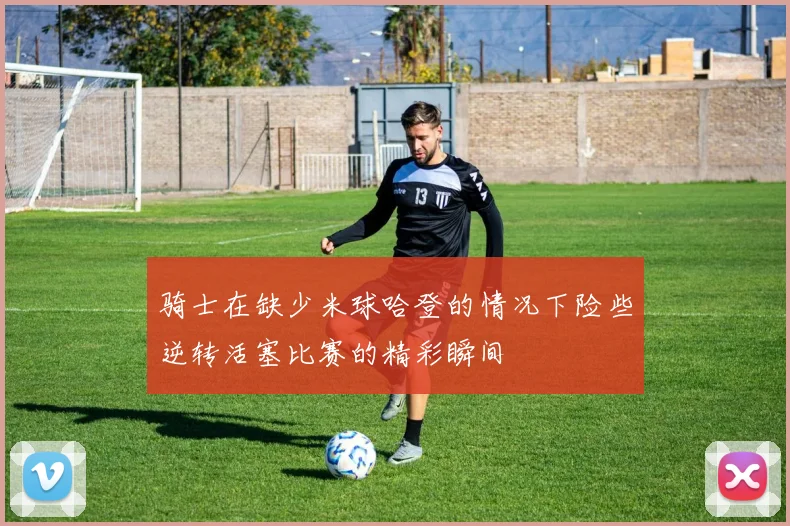 骑士在缺少米球哈登的情况下险些逆转活塞比赛的精彩瞬间