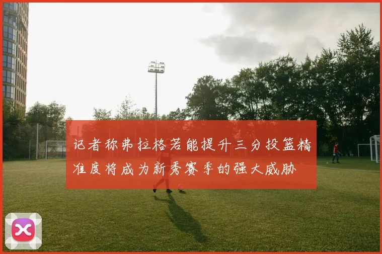 记者称弗拉格若能提升三分投篮精准度将成为新秀赛季的强大威胁