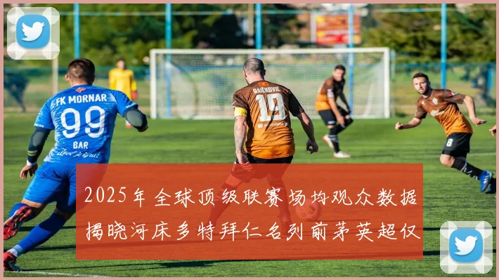 2025年全球顶级联赛场均观众数据揭晓河床多特拜仁名列前茅英超仅排第20位