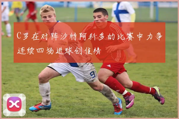 C罗在对阵沙特阿科多的比赛中力争连续四场进球创佳绩