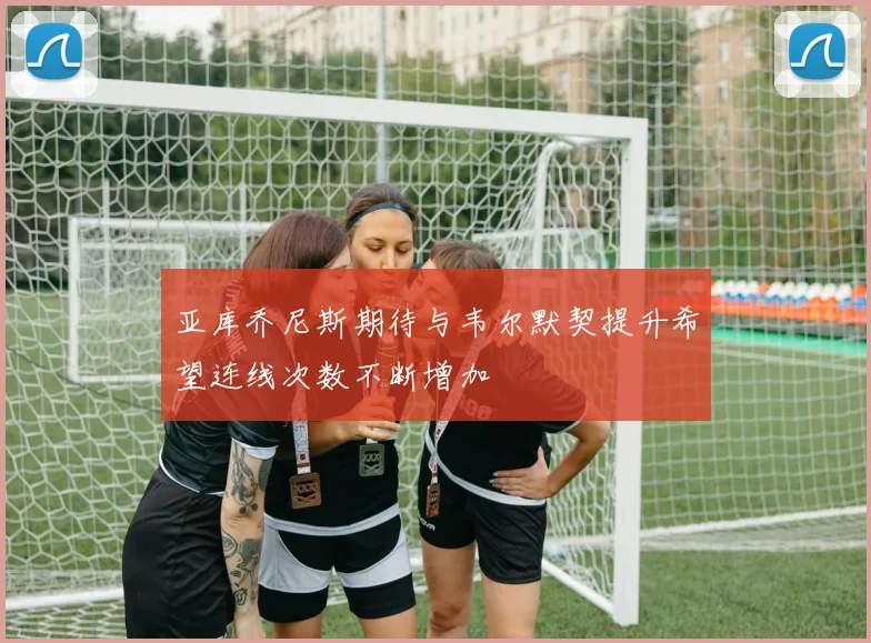 亚库乔尼斯期待与韦尔默契提升希望连线次数不断增加