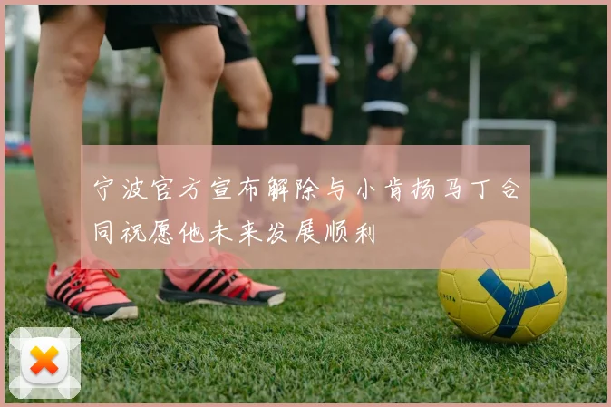 宁波官方宣布解除与小肯扬马丁合同祝愿他未来发展顺利