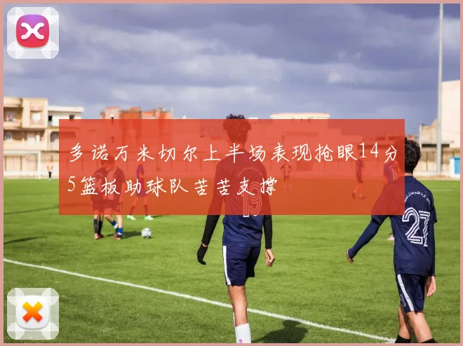 多诺万米切尔上半场表现抢眼14分5篮板助球队苦苦支撑