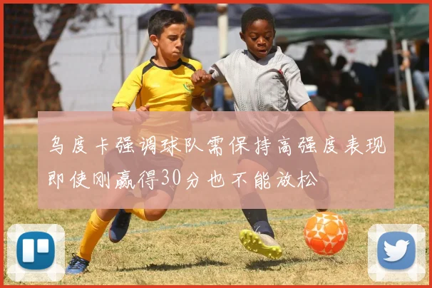 乌度卡强调球队需保持高强度表现即使刚赢得30分也不能放松