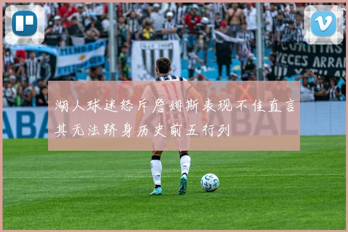 湖人球迷怒斥詹姆斯表现不佳直言其无法跻身历史前五行列