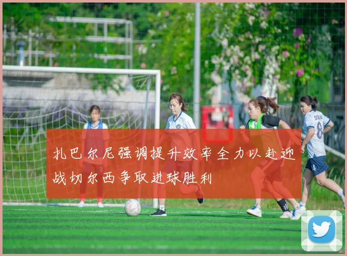 扎巴尔尼强调提升效率全力以赴迎战切尔西争取进球胜利