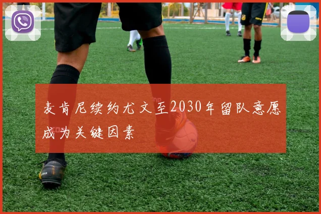 麦肯尼续约尤文至2030年留队意愿成为关键因素