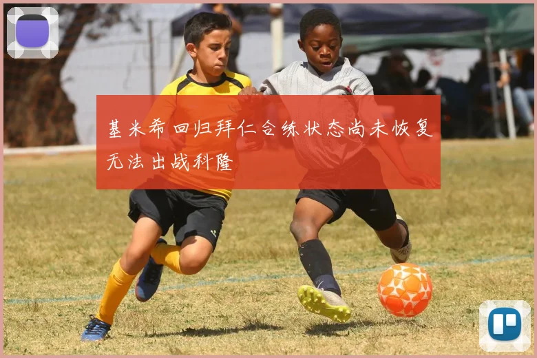 基米希回归拜仁合练状态尚未恢复无法出战科隆