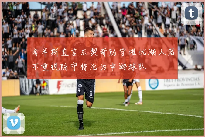 考辛斯直言东契奇防守堪忧湖人若不重视防守将沦为中游球队