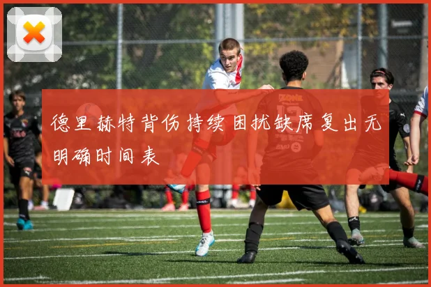 德里赫特背伤持续困扰缺席复出无明确时间表