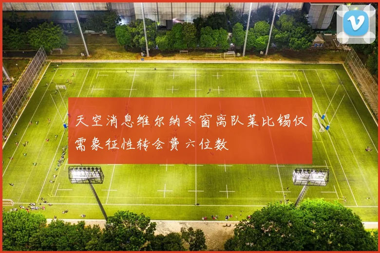 天空消息维尔纳冬窗离队莱比锡仅需象征性转会费六位数