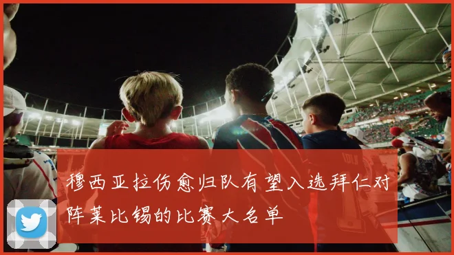 穆西亚拉伤愈归队有望入选拜仁对阵莱比锡的比赛大名单