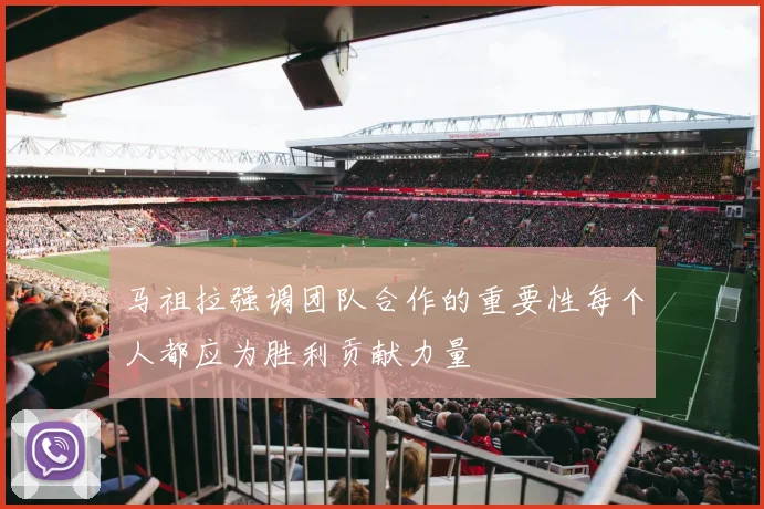 马祖拉强调团队合作的重要性每个人都应为胜利贡献力量