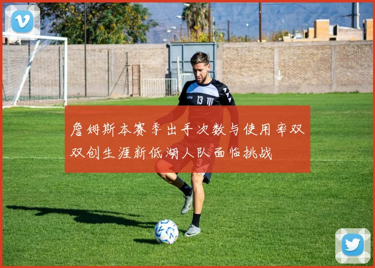 詹姆斯本赛季出手次数与使用率双双创生涯新低湖人队面临挑战