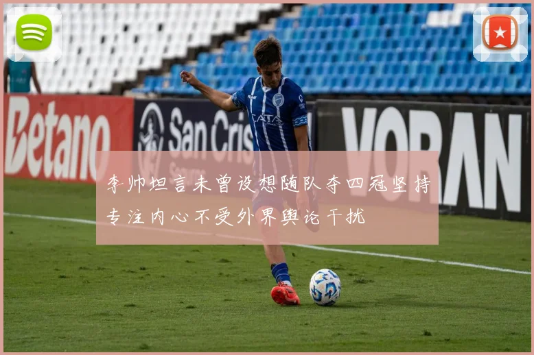 李帅坦言未曾设想随队夺四冠坚持专注内心不受外界舆论干扰