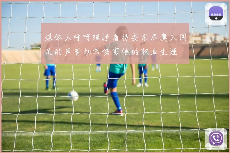 媒体人呼吁理性看待安东尼奥入国足的声音切勿伤害他的职业生涯