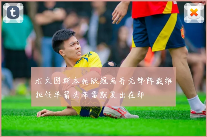 尤文图斯本轮欧冠或弃无锋阵戴维担任单箭头布雷默复出在即