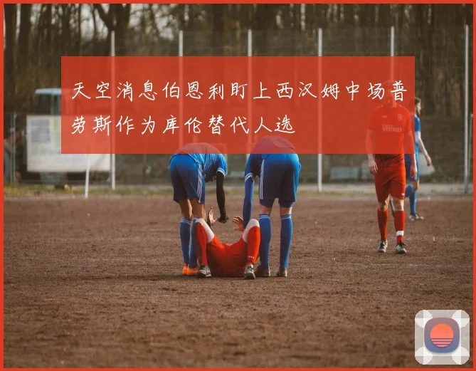 天空消息伯恩利盯上西汉姆中场普劳斯作为库伦替代人选