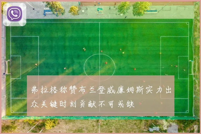 弗拉格称赞布兰登威廉姆斯实力出众关键时刻贡献不可或缺