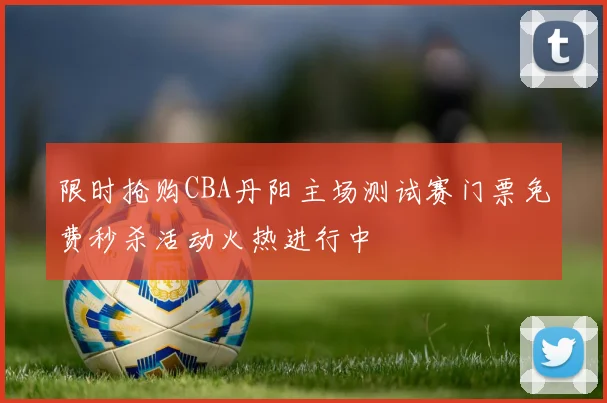 限时抢购CBA丹阳主场测试赛门票免费秒杀活动火热进行中