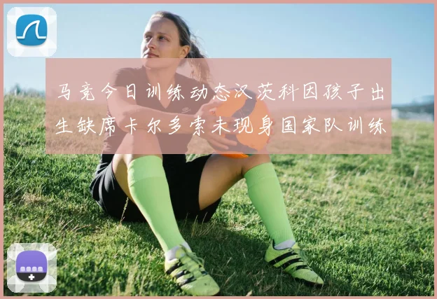马竞今日训练动态汉茨科因孩子出生缺席卡尔多索未现身国家队训练
