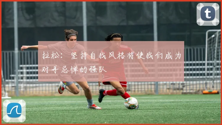 拉松：坚持自我风格将使我们成为对手忌惮的强队