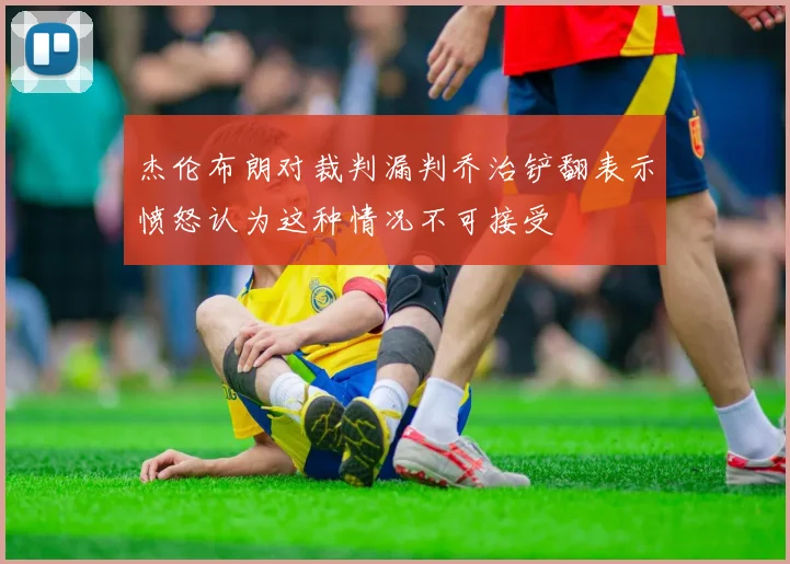 杰伦布朗对裁判漏判乔治铲翻表示愤怒认为这种情况不可接受