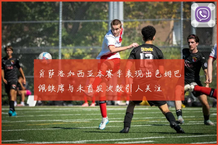 贡萨洛加西亚本赛季表现出色姆巴佩缺席与未首发次数引人关注