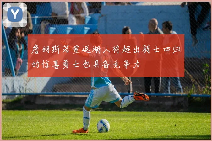 詹姆斯若重返湖人将超出骑士回归的惊喜勇士也具备竞争力