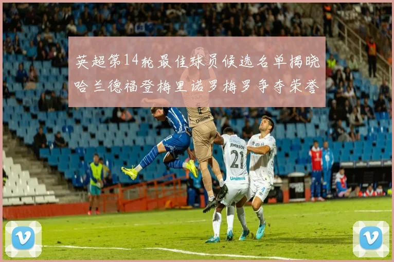 英超第14轮最佳球员候选名单揭晓哈兰德福登梅里诺罗梅罗争夺荣誉