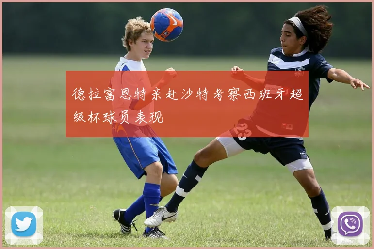 德拉富恩特亲赴沙特考察西班牙超级杯球员表现