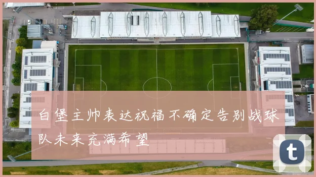 白堡主帅表达祝福不确定告别战球队未来充满希望