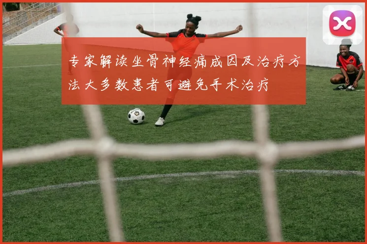 专家解读坐骨神经痛成因及治疗方法大多数患者可避免手术治疗