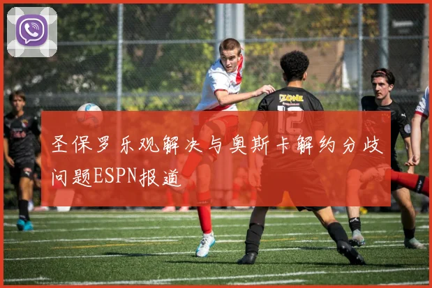 圣保罗乐观解决与奥斯卡解约分歧问题ESPN报道