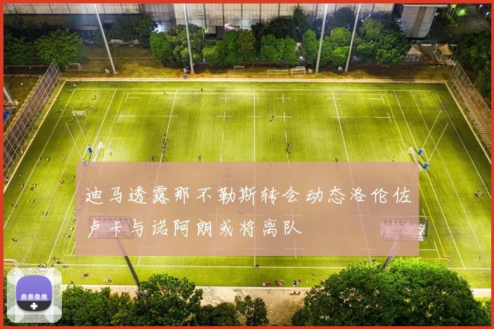 迪马透露那不勒斯转会动态洛伦佐卢卡与诺阿朗或将离队
