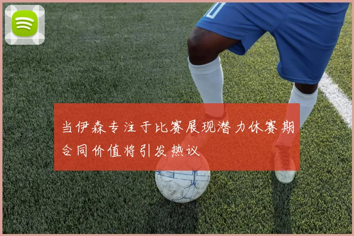 当伊森专注于比赛展现潜力休赛期合同价值将引发热议