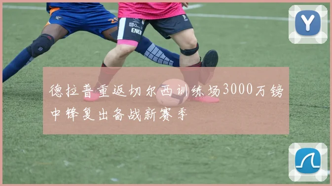 德拉普重返切尔西训练场3000万镑中锋复出备战新赛季