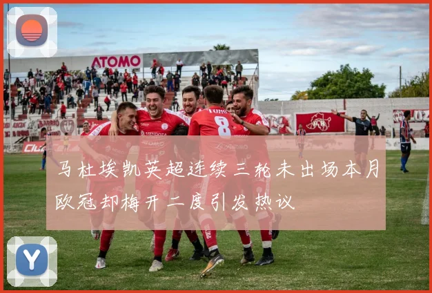 马杜埃凯英超连续三轮未出场本月欧冠却梅开二度引发热议