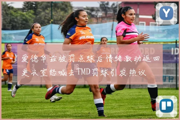 爱德华兹被罚点球后情绪激动返回更衣室怒喊去TMD罚球引发热议