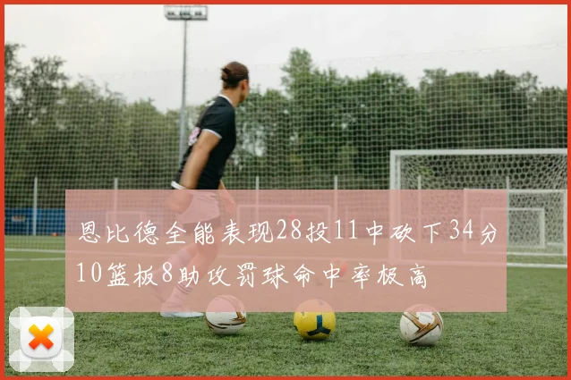 恩比德全能表现28投11中砍下34分10篮板8助攻罚球命中率极高