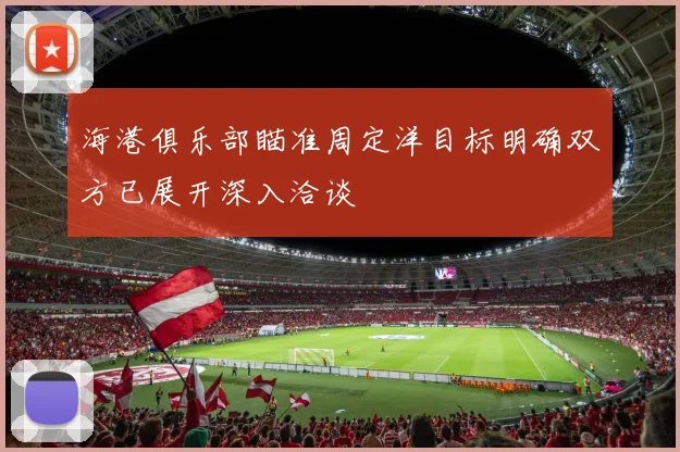 海港俱乐部瞄准周定洋目标明确双方已展开深入洽谈