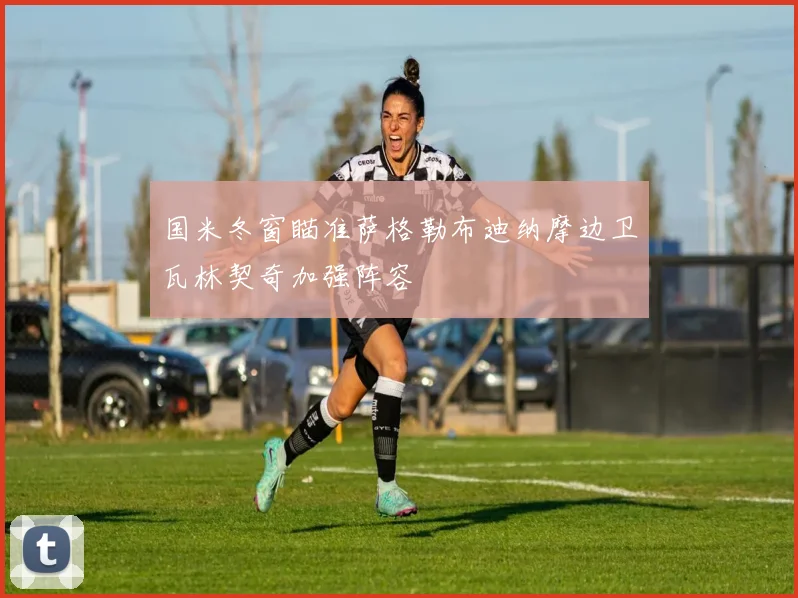 国米冬窗瞄准萨格勒布迪纳摩边卫瓦林契奇加强阵容